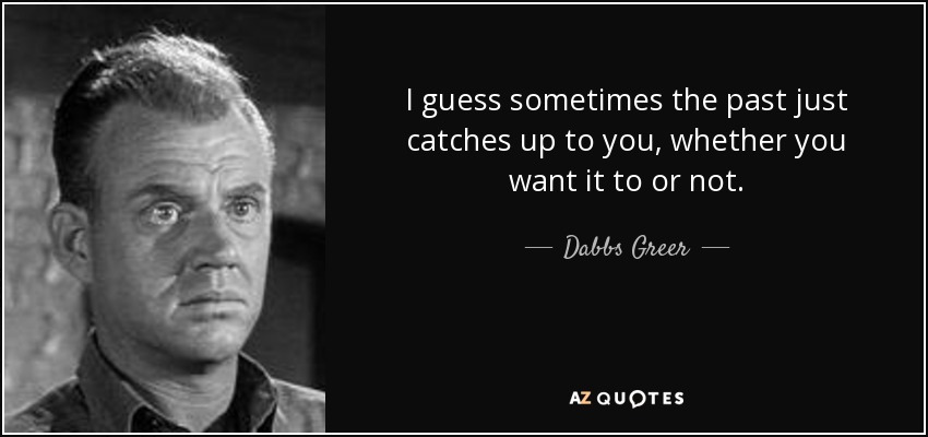 I guess sometimes the past just catches up to you, whether you want it to or not. - Dabbs Greer