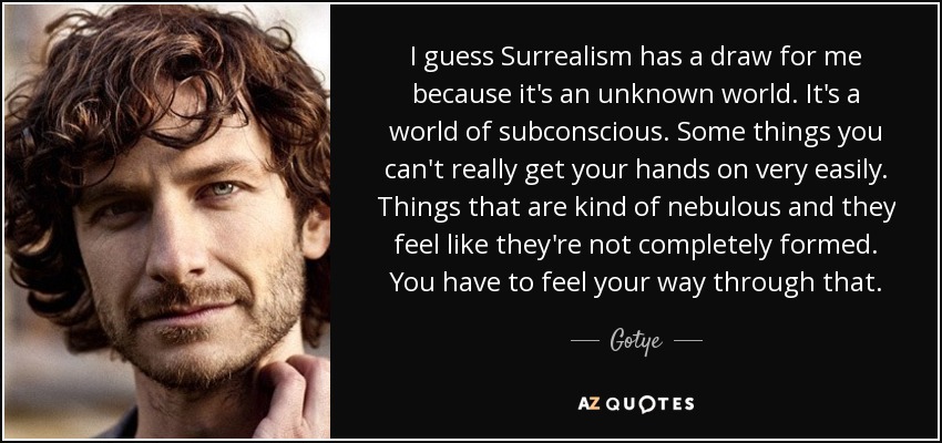 I guess Surrealism has a draw for me because it's an unknown world. It's a world of subconscious. Some things you can't really get your hands on very easily. Things that are kind of nebulous and they feel like they're not completely formed. You have to feel your way through that. - Gotye