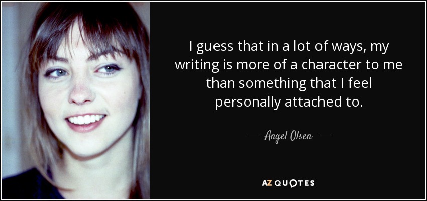 I guess that in a lot of ways, my writing is more of a character to me than something that I feel personally attached to. - Angel Olsen