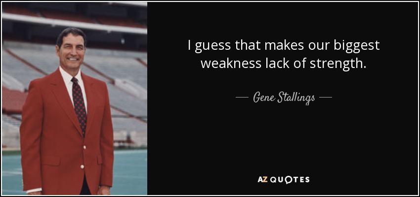 I guess that makes our biggest weakness lack of strength. - Gene Stallings