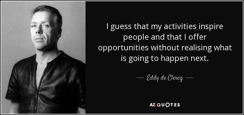 I guess that my activities inspire people and that I offer opportunities without realising what is going to happen next. - Eddy de Clercq