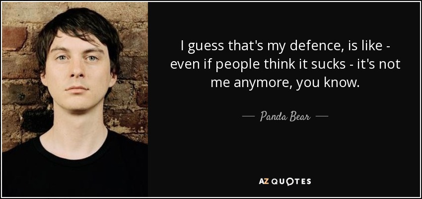I guess that's my defence, is like - even if people think it sucks - it's not me anymore, you know. - Panda Bear