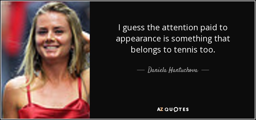 I guess the attention paid to appearance is something that belongs to tennis too. - Daniela Hantuchova