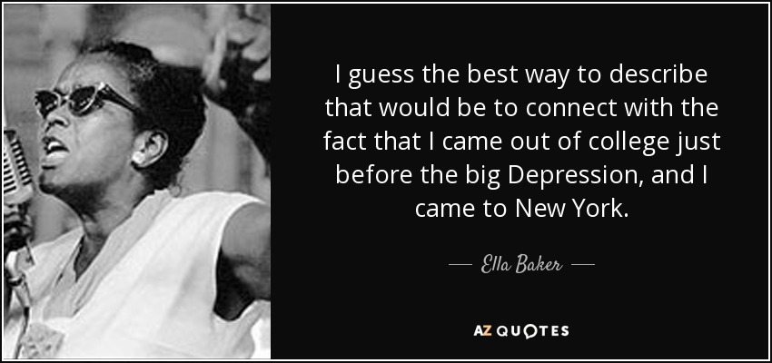 I guess the best way to describe that would be to connect with the fact that I came out of college just before the big Depression, and I came to New York. - Ella Baker