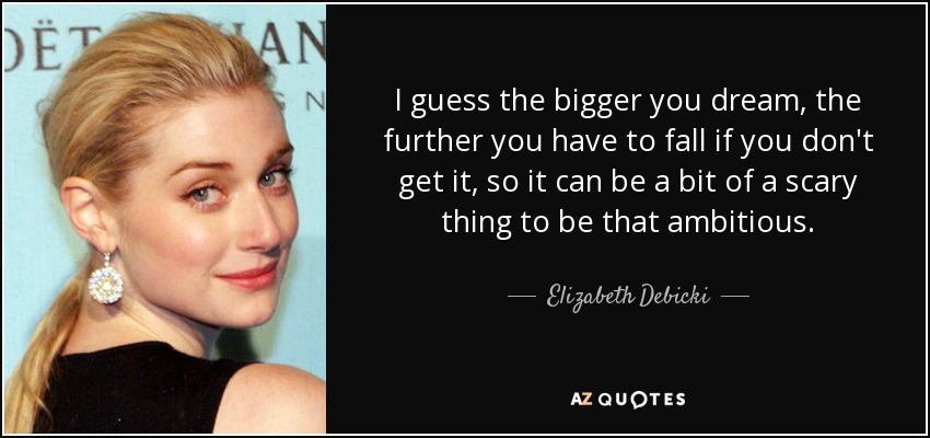 I guess the bigger you dream, the further you have to fall if you don't get it, so it can be a bit of a scary thing to be that ambitious. - Elizabeth Debicki