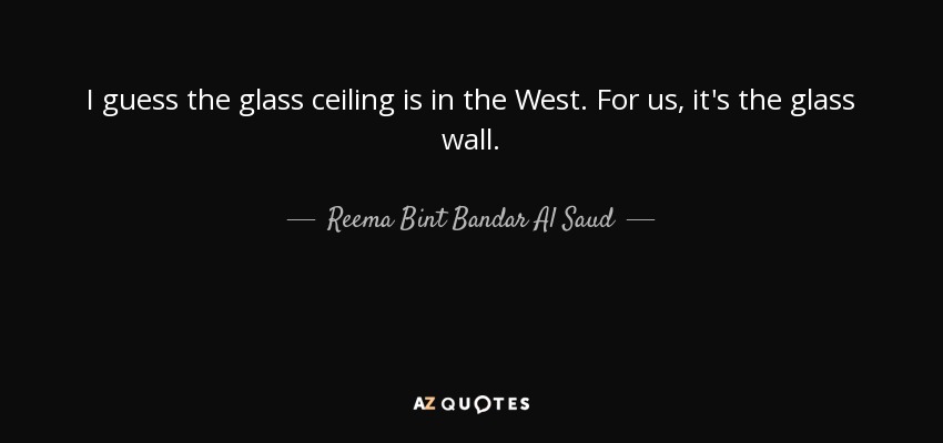 I guess the glass ceiling is in the West. For us, it's the glass wall. - Reema Bint Bandar Al Saud