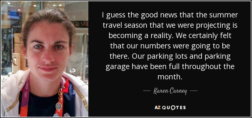 I guess the good news that the summer travel season that we were projecting is becoming a reality. We certainly felt that our numbers were going to be there. Our parking lots and parking garage have been full throughout the month. - Karen Carney