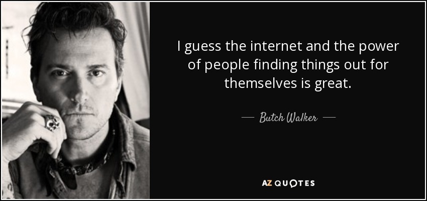 I guess the internet and the power of people finding things out for themselves is great. - Butch Walker