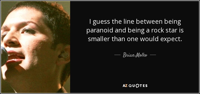 I guess the line between being paranoid and being a rock star is smaller than one would expect. - Brian Molko