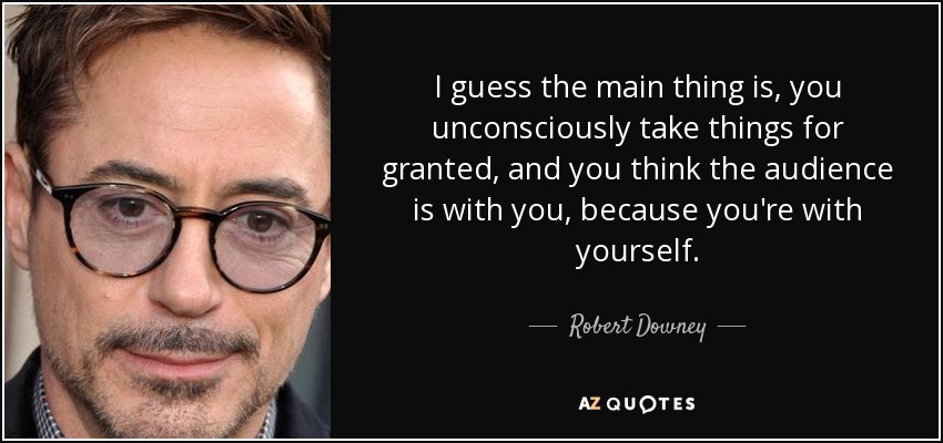 I guess the main thing is, you unconsciously take things for granted, and you think the audience is with you, because you're with yourself. - Robert Downey, Jr.