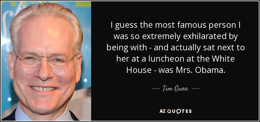 I guess the most famous person I was so extremely exhilarated by being with - and actually sat next to her at a luncheon at the White House - was Mrs. Obama. - Tim Gunn