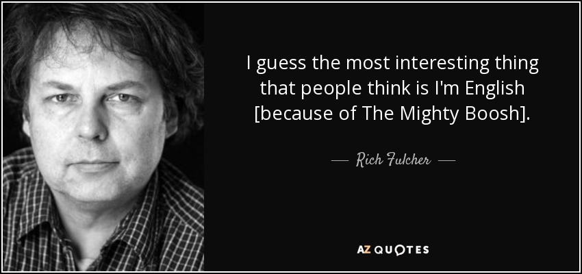 I guess the most interesting thing that people think is I'm English [because of The Mighty Boosh]. - Rich Fulcher