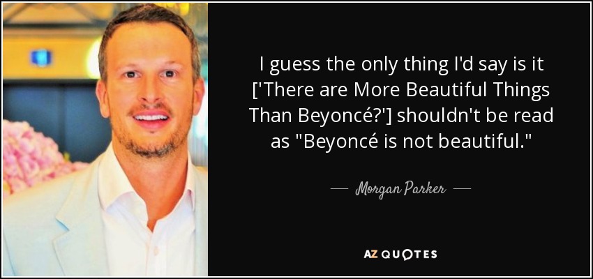 I guess the only thing I'd say is it ['There are More Beautiful Things Than Beyoncé?'] shouldn't be read as 