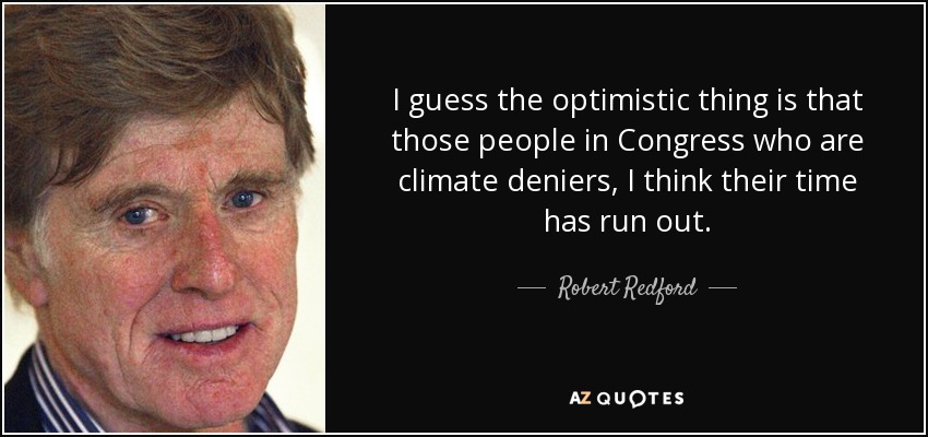 I guess the optimistic thing is that those people in Congress who are climate deniers, I think their time has run out. - Robert Redford