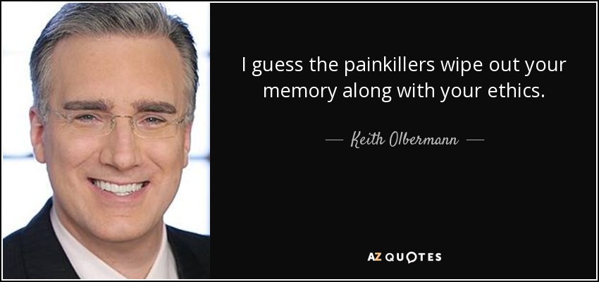 I guess the painkillers wipe out your memory along with your ethics. - Keith Olbermann