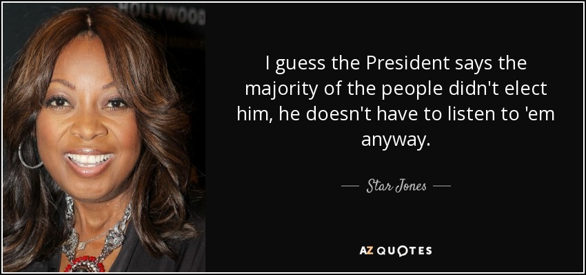 I guess the President says the majority of the people didn't elect him, he doesn't have to listen to 'em anyway. - Star Jones
