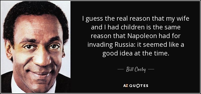 I guess the real reason that my wife and I had children is the same reason that Napoleon had for invading Russia: it seemed like a good idea at the time. - Bill Cosby