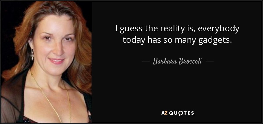 I guess the reality is, everybody today has so many gadgets. - Barbara Broccoli