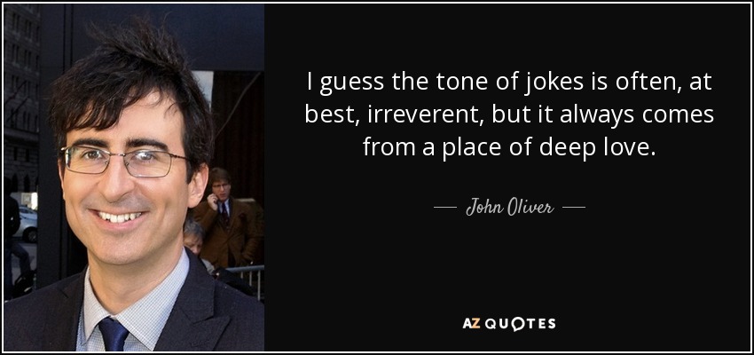 I guess the tone of jokes is often, at best, irreverent, but it always comes from a place of deep love. - John Oliver