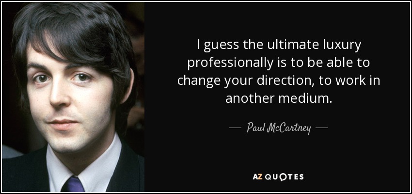 I guess the ultimate luxury professionally is to be able to change your direction, to work in another medium. - Paul McCartney