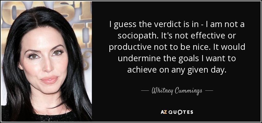 I guess the verdict is in - I am not a sociopath. It's not effective or productive not to be nice. It would undermine the goals I want to achieve on any given day. - Whitney Cummings
