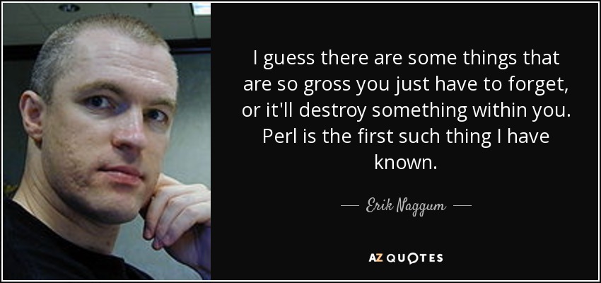 I guess there are some things that are so gross you just have to forget, or it'll destroy something within you. Perl is the first such thing I have known. - Erik Naggum