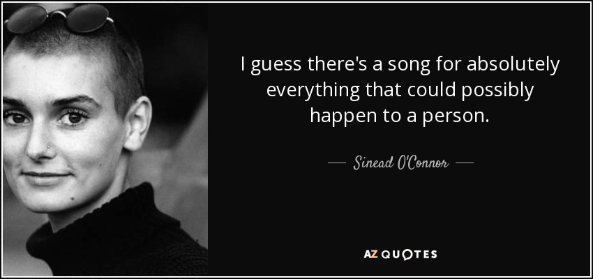 I guess there's a song for absolutely everything that could possibly happen to a person. - Sinead O'Connor