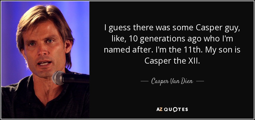I guess there was some Casper guy, like, 10 generations ago who I'm named after. I'm the 11th. My son is Casper the XII. - Casper Van Dien