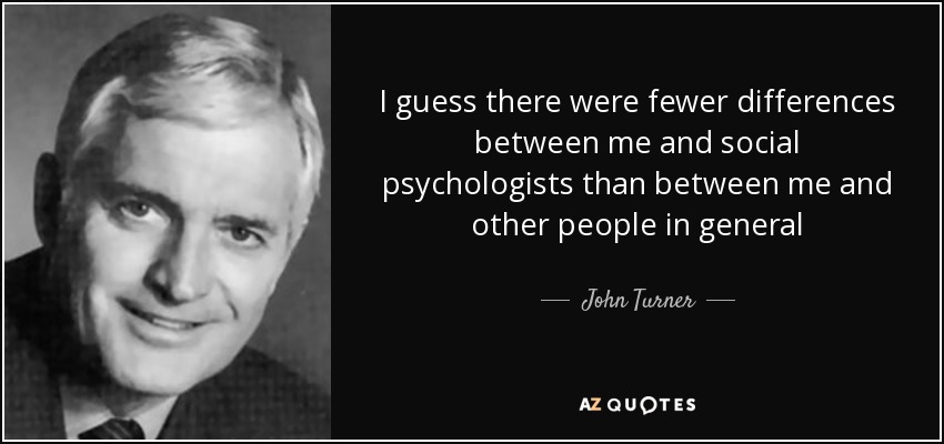 I guess there were fewer differences between me and social psychologists than between me and other people in general - John Turner