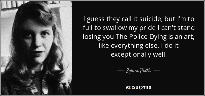 I guess they call it suicide, but I'm to full to swallow my pride I can't stand losing you The Police Dying is an art, like everything else. I do it exceptionally well. - Sylvia Plath