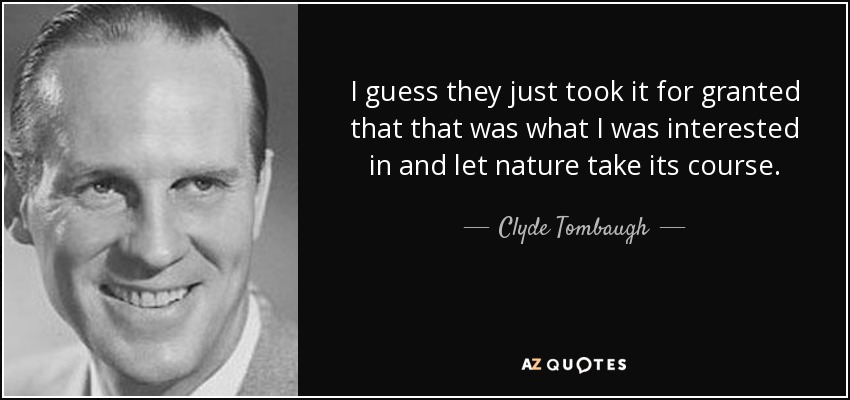 I guess they just took it for granted that that was what I was interested in and let nature take its course. - Clyde Tombaugh