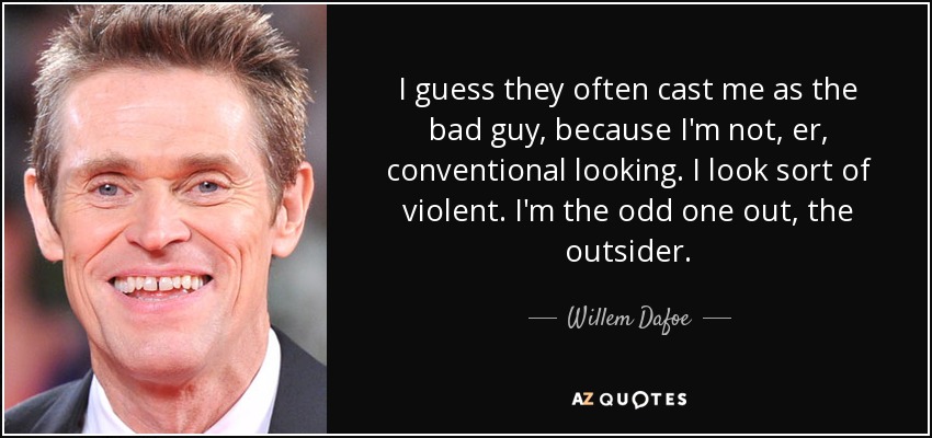 I guess they often cast me as the bad guy, because I'm not, er, conventional looking. I look sort of violent. I'm the odd one out, the outsider. - Willem Dafoe