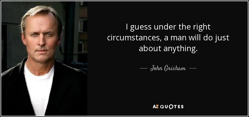 I guess under the right circumstances, a man will do just about anything. - John Grisham