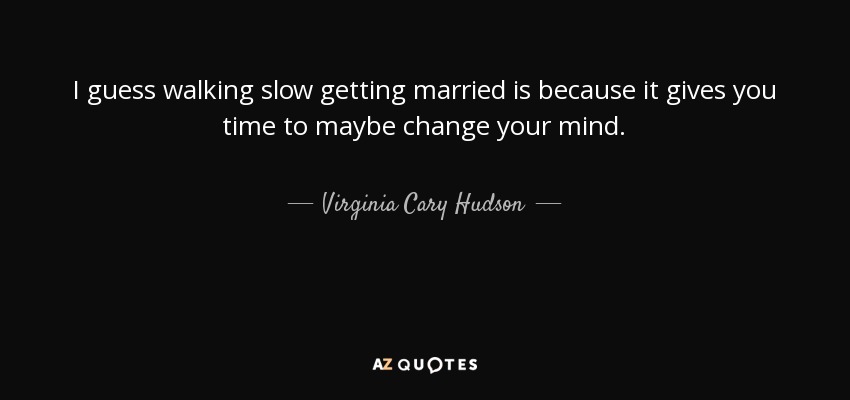 I guess walking slow getting married is because it gives you time to maybe change your mind. - Virginia Cary Hudson