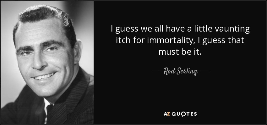 I guess we all have a little vaunting itch for immortality, I guess that must be it. - Rod Serling