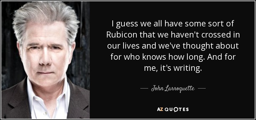 I guess we all have some sort of Rubicon that we haven't crossed in our lives and we've thought about for who knows how long. And for me, it's writing. - John Larroquette
