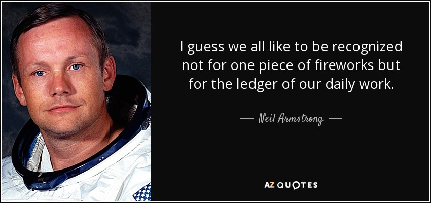 I guess we all like to be recognized not for one piece of fireworks but for the ledger of our daily work. - Neil Armstrong