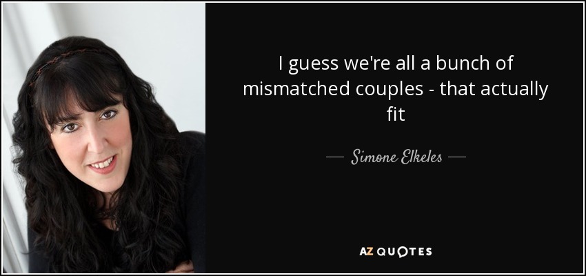 I guess we're all a bunch of mismatched couples - that actually fit - Simone Elkeles