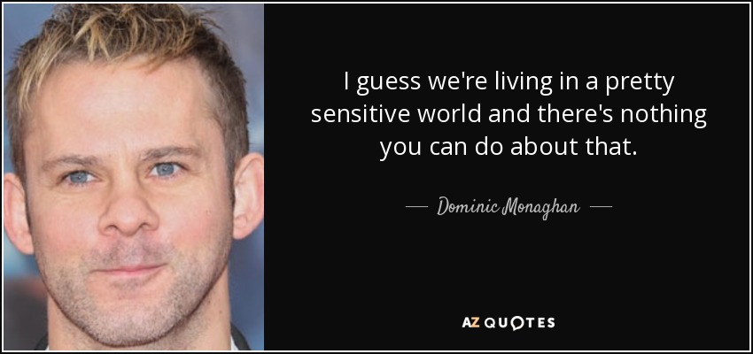 I guess we're living in a pretty sensitive world and there's nothing you can do about that. - Dominic Monaghan