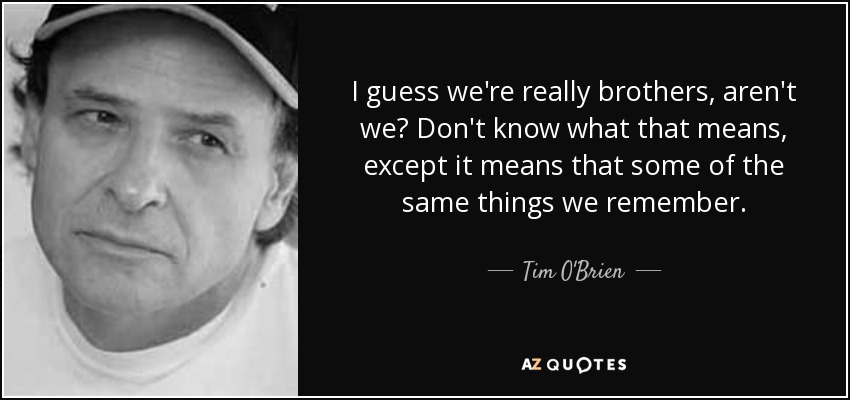 I guess we're really brothers, aren't we? Don't know what that means, except it means that some of the same things we remember. - Tim O'Brien