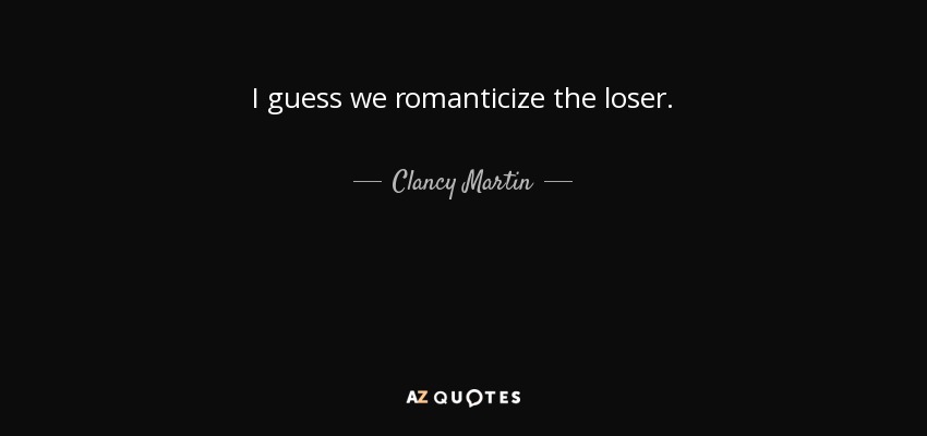 I guess we romanticize the loser. - Clancy Martin