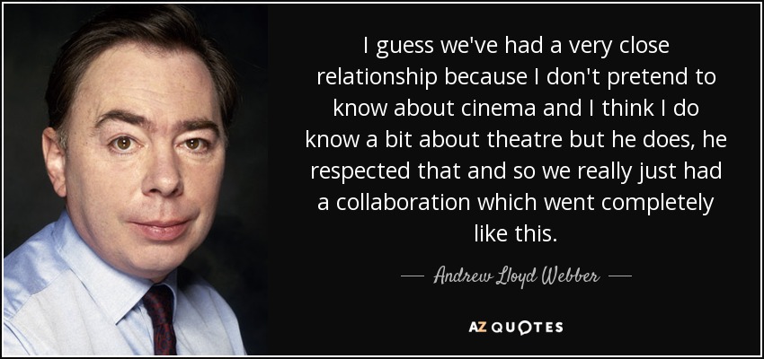 I guess we've had a very close relationship because I don't pretend to know about cinema and I think I do know a bit about theatre but he does, he respected that and so we really just had a collaboration which went completely like this. - Andrew Lloyd Webber