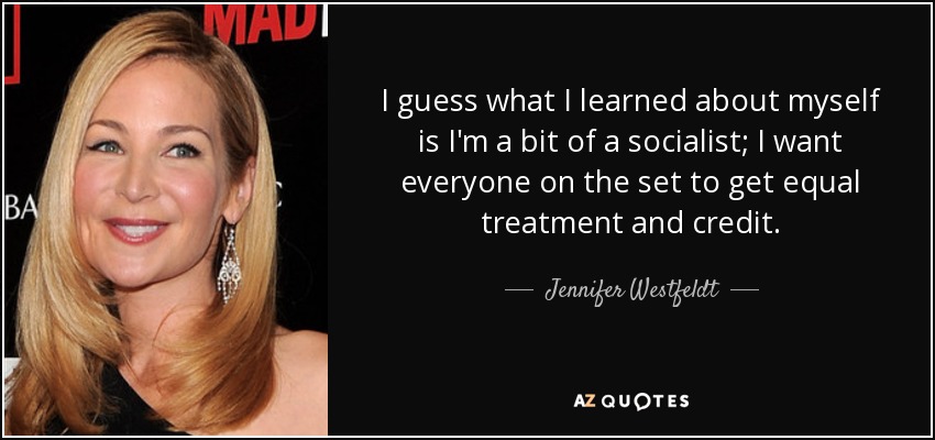 I guess what I learned about myself is I'm a bit of a socialist; I want everyone on the set to get equal treatment and credit. - Jennifer Westfeldt