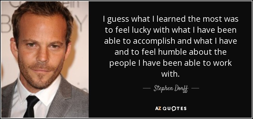 I guess what I learned the most was to feel lucky with what I have been able to accomplish and what I have and to feel humble about the people I have been able to work with. - Stephen Dorff