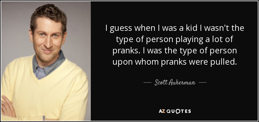 I guess when I was a kid I wasn't the type of person playing a lot of pranks. I was the type of person upon whom pranks were pulled. - Scott Aukerman