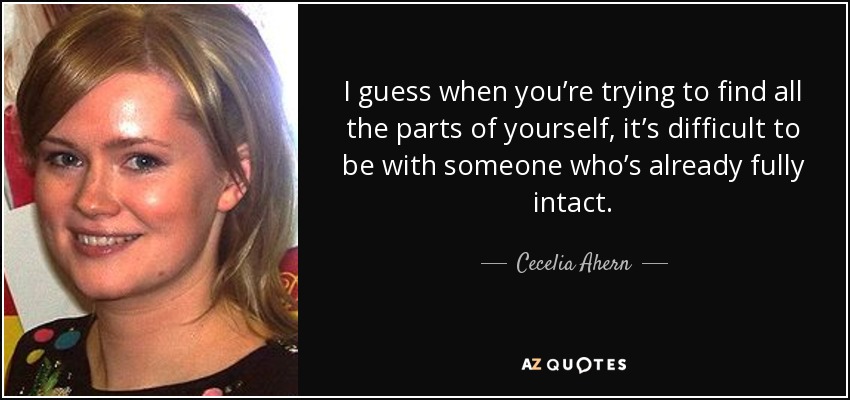 I guess when you’re trying to find all the parts of yourself, it’s difficult to be with someone who’s already fully intact. - Cecelia Ahern