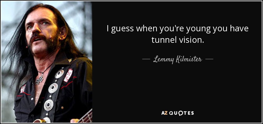 I guess when you're young you have tunnel vision. - Lemmy Kilmister