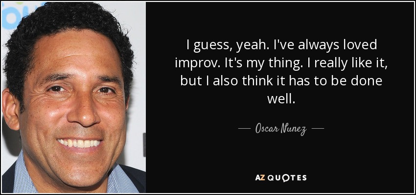 I guess, yeah. I've always loved improv. It's my thing. I really like it, but I also think it has to be done well. - Oscar Nunez