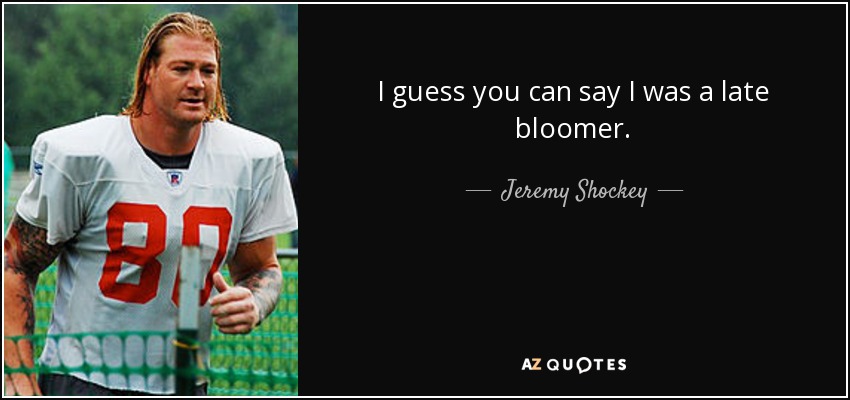 I guess you can say I was a late bloomer. - Jeremy Shockey