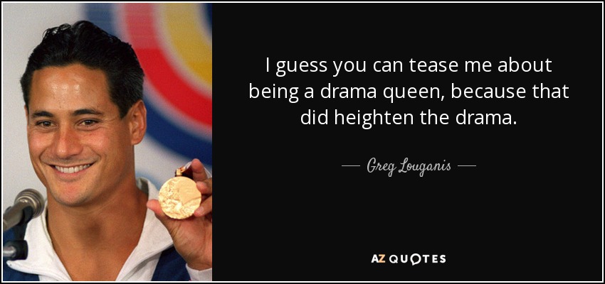 I guess you can tease me about being a drama queen, because that did heighten the drama. - Greg Louganis